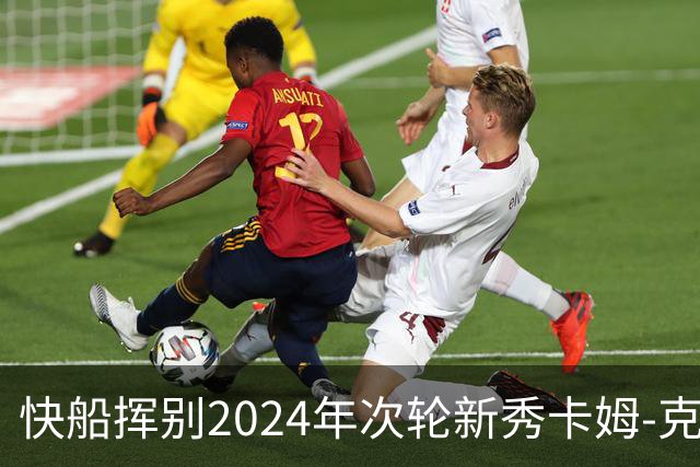 快船挥别2024年次轮新秀卡姆-克里斯蒂，展望未来